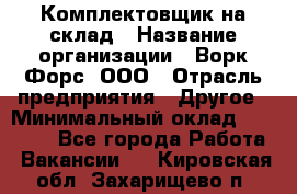 Комплектовщик на склад › Название организации ­ Ворк Форс, ООО › Отрасль предприятия ­ Другое › Минимальный оклад ­ 30 000 - Все города Работа » Вакансии   . Кировская обл.,Захарищево п.